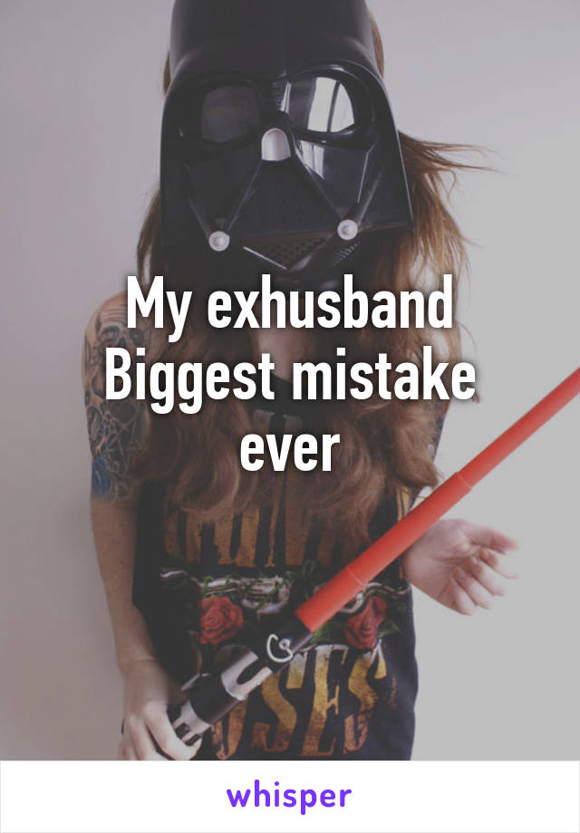 My exhusband
Biggest mistake ever
