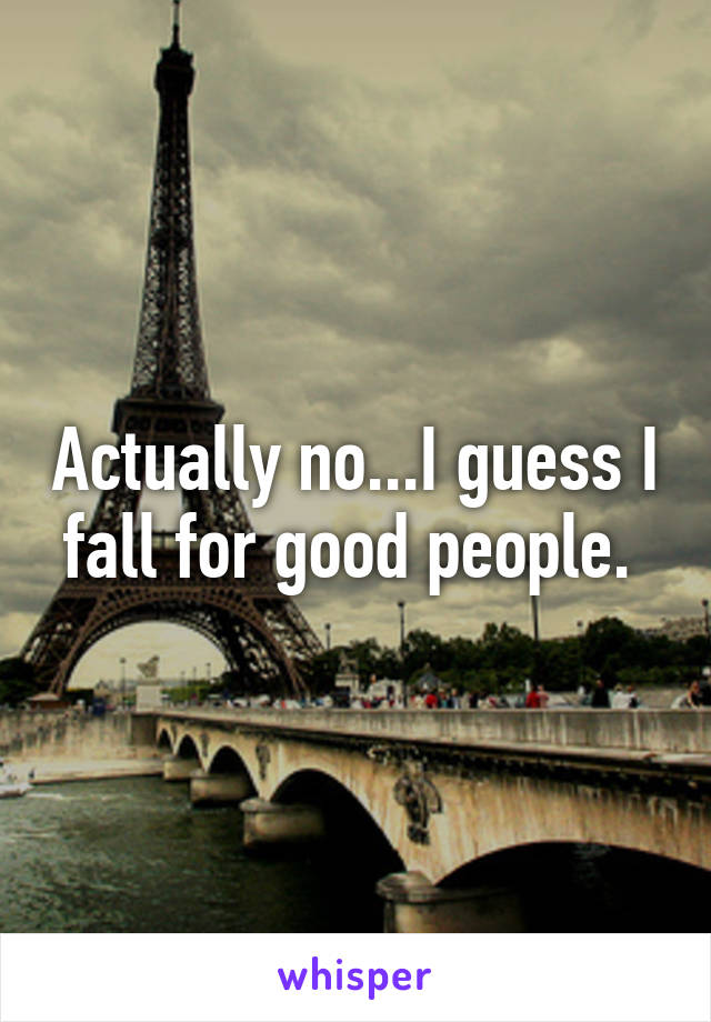 Actually no...I guess I fall for good people. 