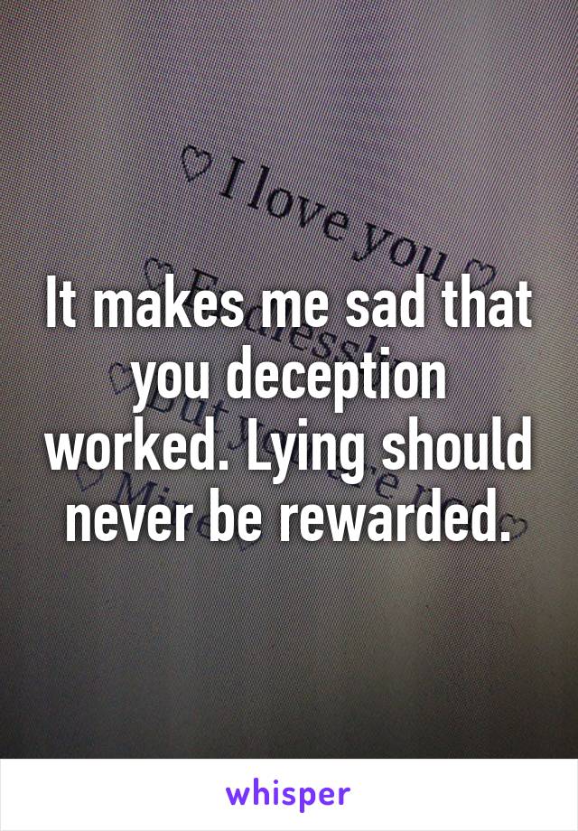 It makes me sad that you deception worked. Lying should never be rewarded.