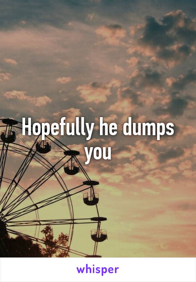 Hopefully he dumps you