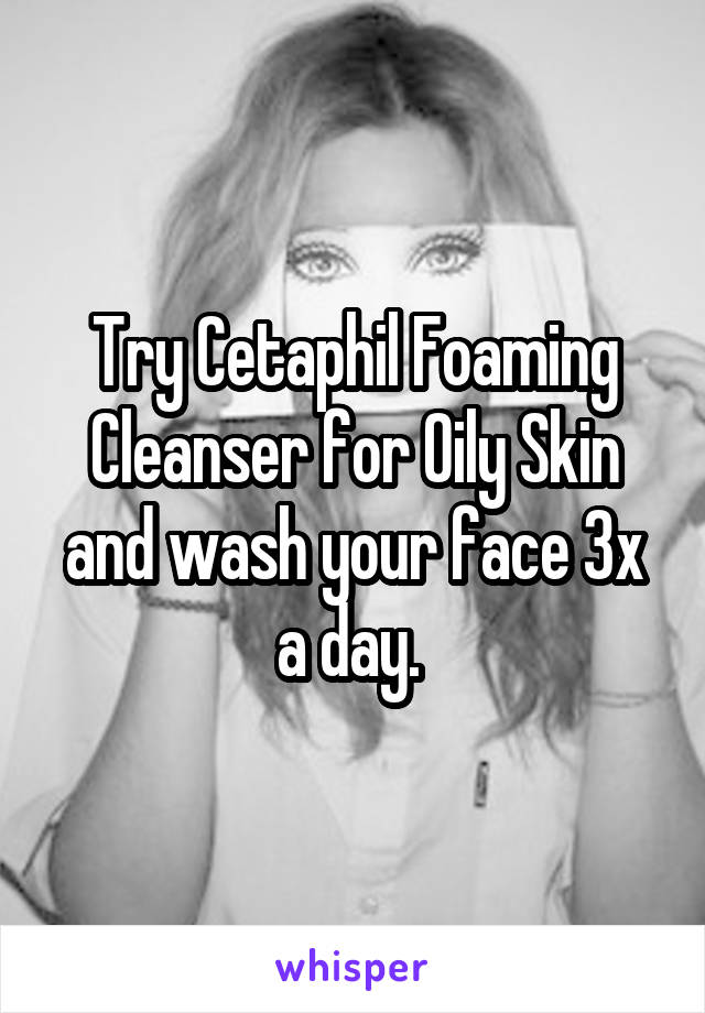 Try Cetaphil Foaming Cleanser for Oily Skin and wash your face 3x a day. 