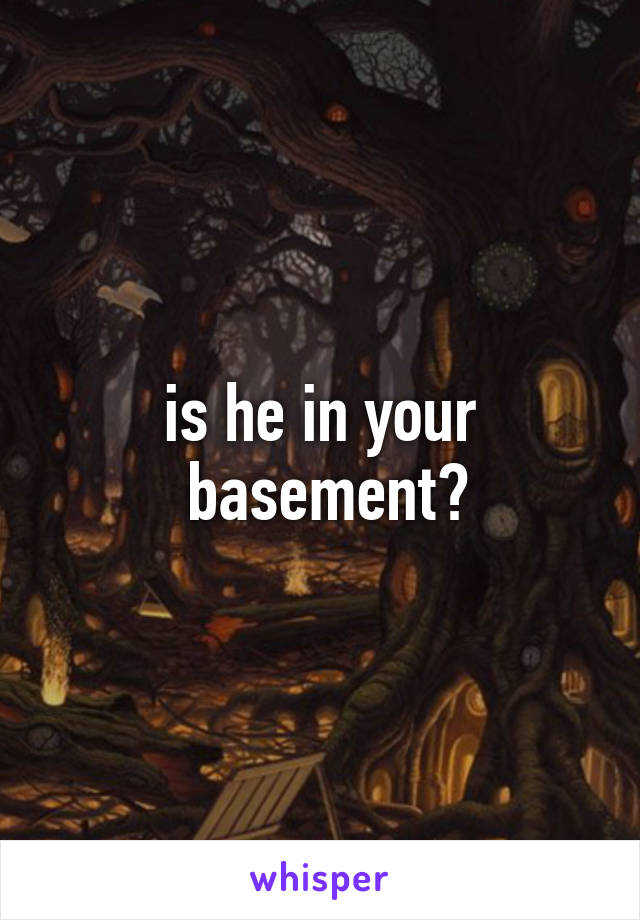 is he in your
 basement?