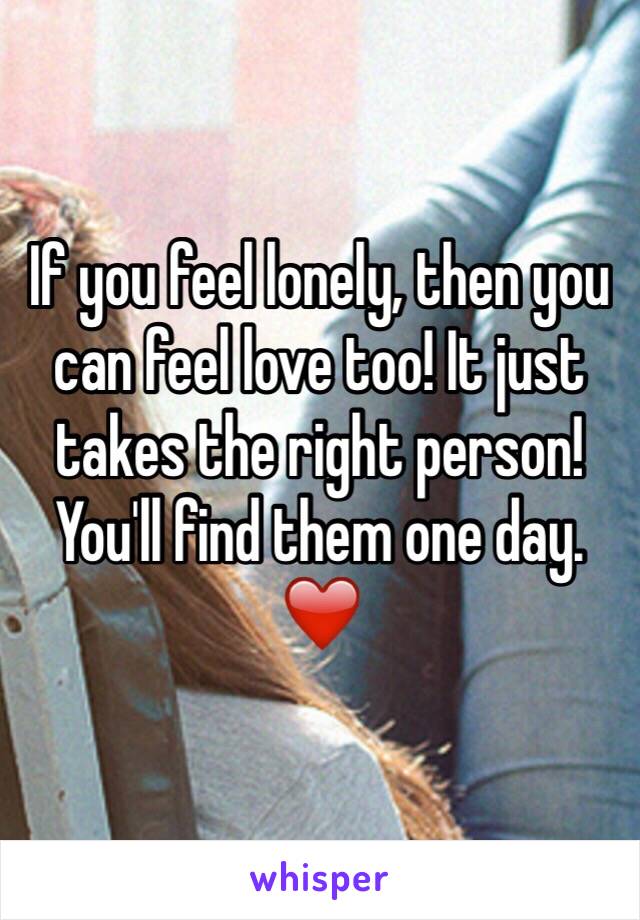 If you feel lonely, then you can feel love too! It just takes the right person! You'll find them one day. ❤️