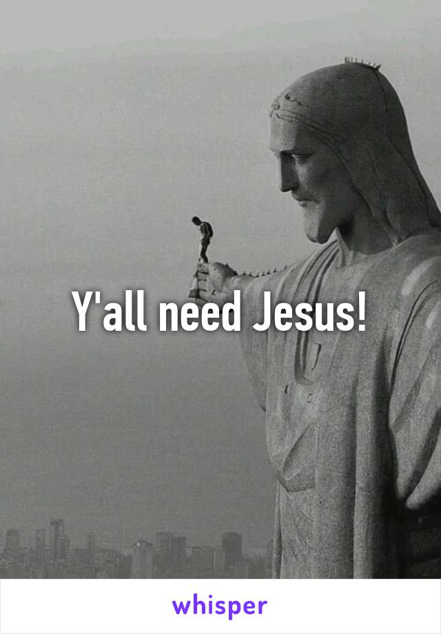 Y'all need Jesus!