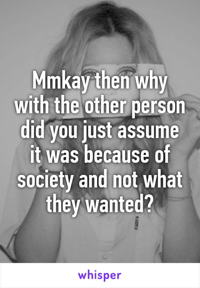 Mmkay then why with the other person did you just assume it was because of society and not what they wanted?