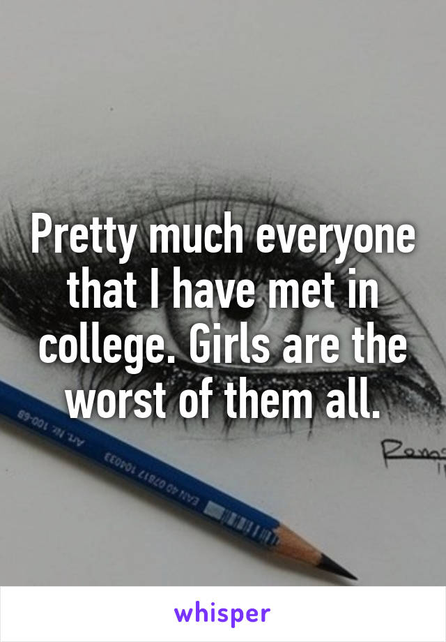 Pretty much everyone that I have met in college. Girls are the worst of them all.