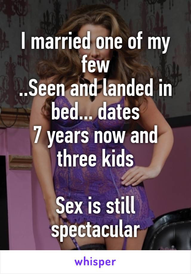 I married one of my few
..Seen and landed in bed... dates
7 years now and three kids

Sex is still spectacular
