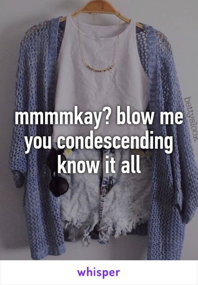 mmmmkay? blow me you condescending know it all