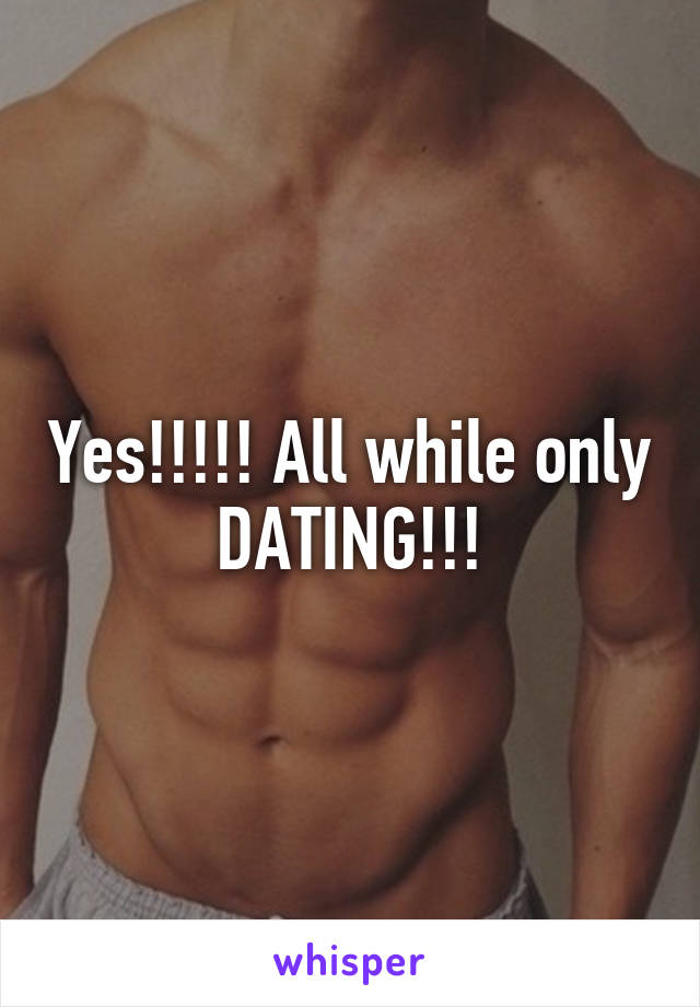 Yes!!!!! All while only DATING!!!