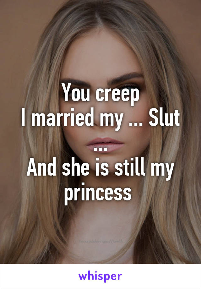 You creep
I married my ... Slut ...
And she is still my princess 
