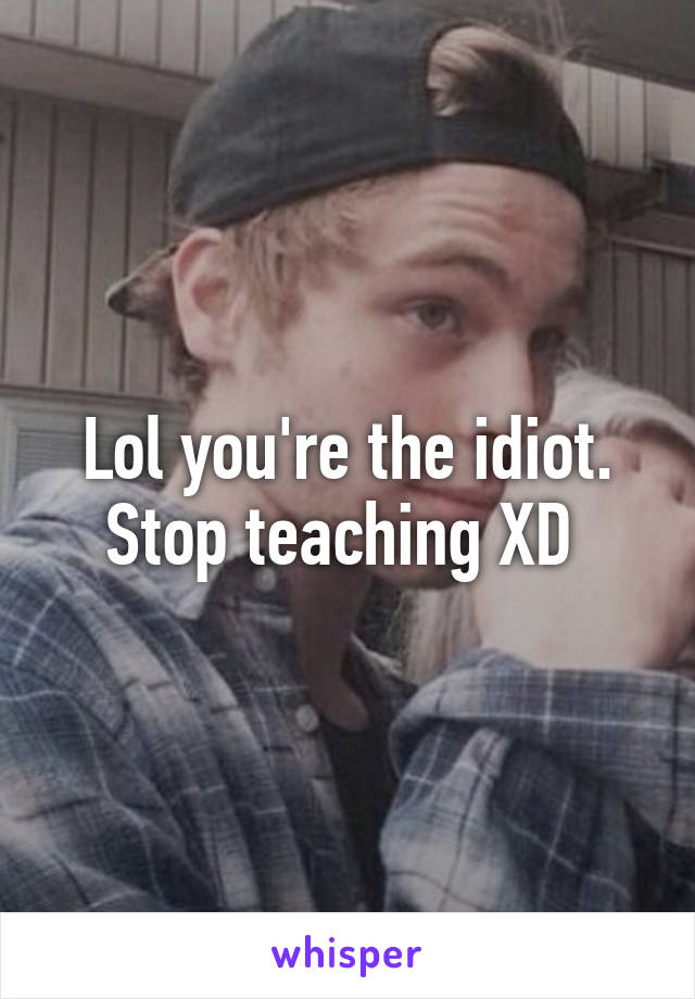 Lol you're the idiot. Stop teaching XD 