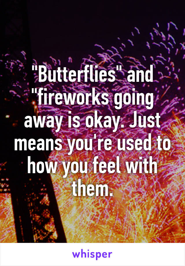 "Butterflies" and "fireworks going away is okay. Just means you're used to how you feel with them.