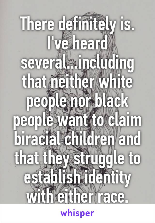 There definitely is. I've heard several...including that neither white people nor black people want to claim biracial children and that they struggle to establish identity with either race.