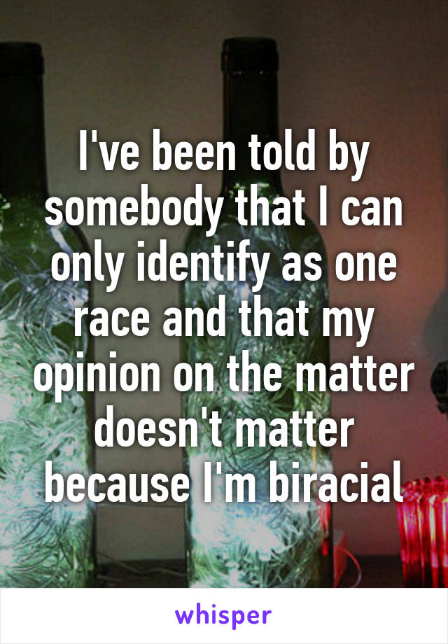 I've been told by somebody that I can only identify as one race and that my opinion on the matter doesn't matter because I'm biracial