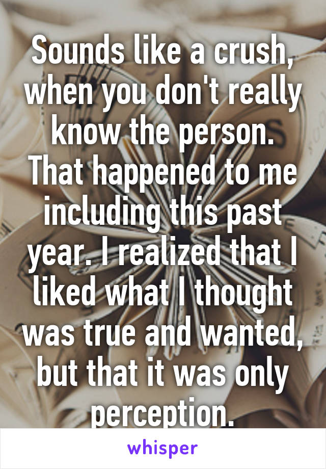 Sounds like a crush, when you don't really know the person. That happened to me including this past year. I realized that I liked what I thought was true and wanted, but that it was only perception.