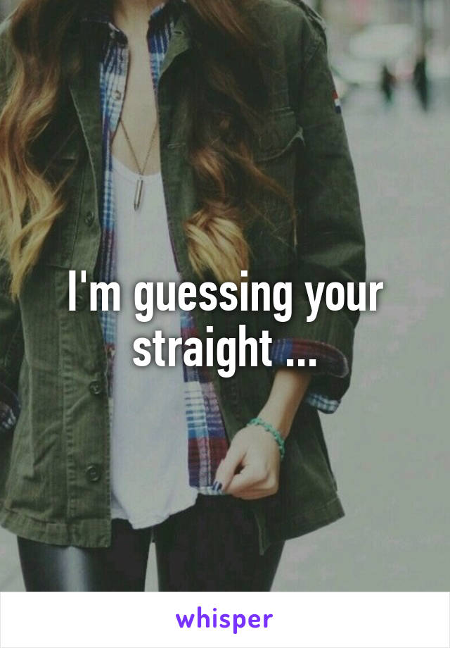 I'm guessing your straight ...