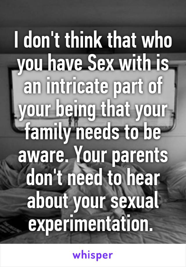 I don't think that who you have Sex with is an intricate part of your being that your family needs to be aware. Your parents don't need to hear about your sexual experimentation. 