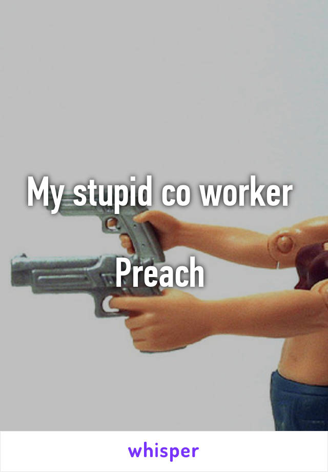 My stupid co worker 

Preach 