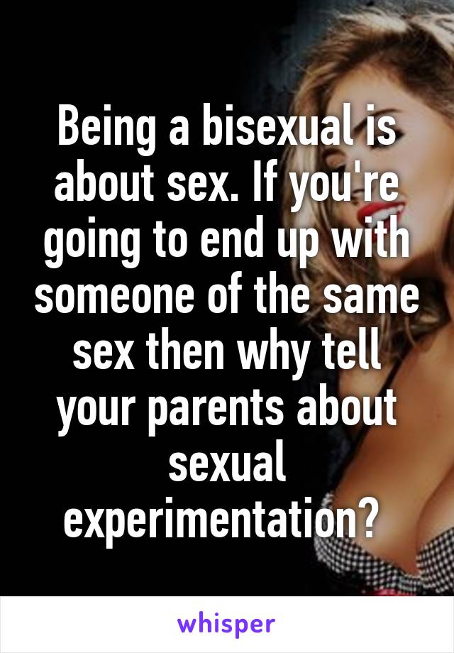 Being a bisexual is about sex. If you're going to end up with someone of the same sex then why tell your parents about sexual experimentation? 