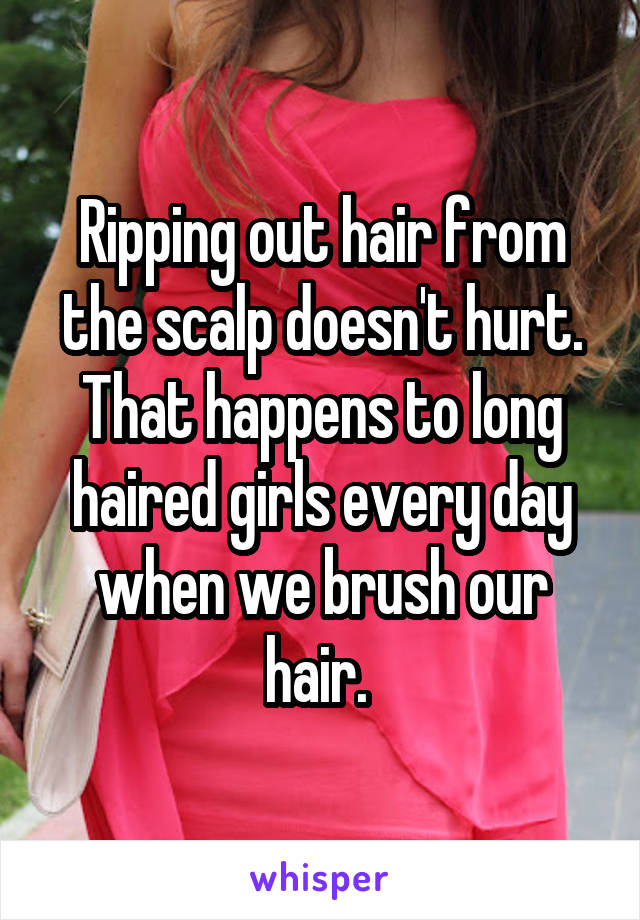 Ripping out hair from the scalp doesn't hurt. That happens to long haired girls every day when we brush our hair. 