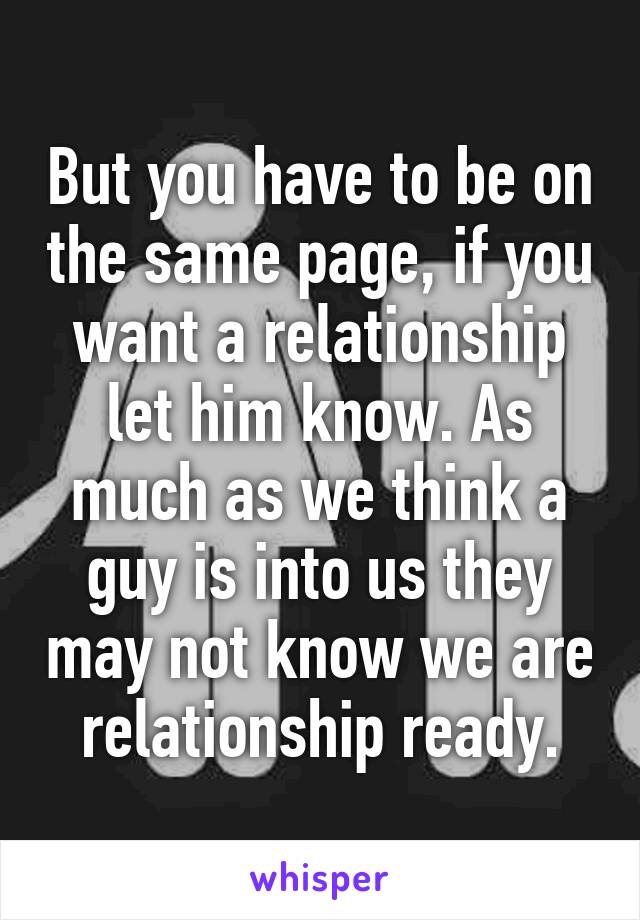But you have to be on the same page, if you want a relationship let him know. As much as we think a guy is into us they may not know we are relationship ready.