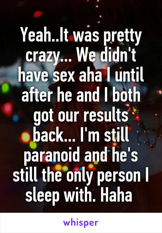 Yeah..It was pretty crazy... We didn't have sex aha I until after he and I both got our results back... I'm still paranoid and he's still the only person I sleep with. Haha 