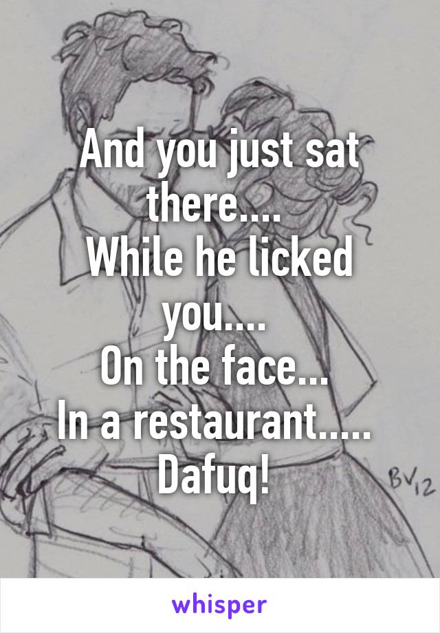 And you just sat there.... 
While he licked you.... 
On the face... 
In a restaurant..... 
Dafuq! 