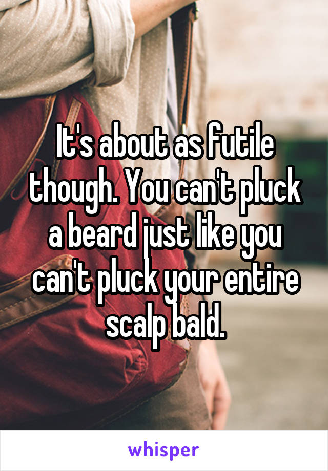 It's about as futile though. You can't pluck a beard just like you can't pluck your entire scalp bald.