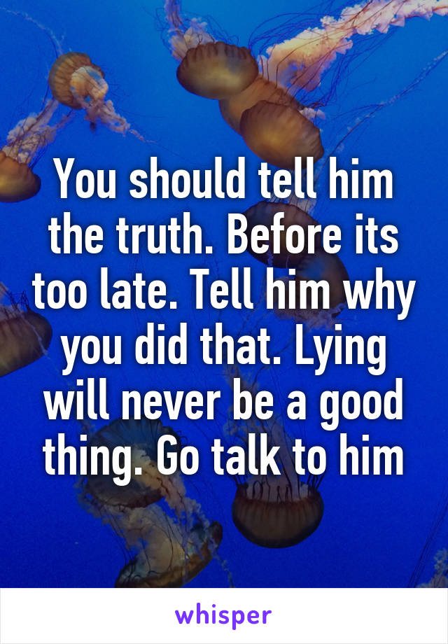 You should tell him the truth. Before its too late. Tell him why you did that. Lying will never be a good thing. Go talk to him