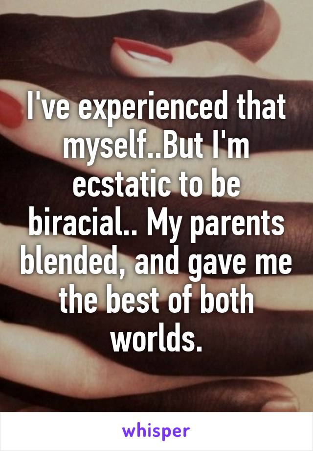 I've experienced that myself..But I'm ecstatic to be biracial.. My parents blended, and gave me the best of both worlds.