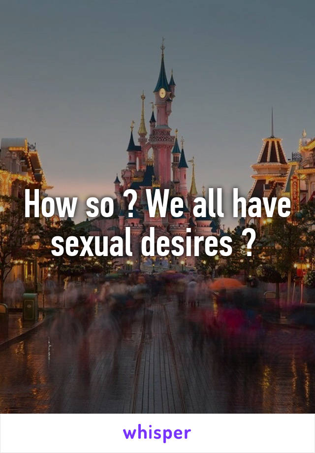 How so ? We all have sexual desires ? 