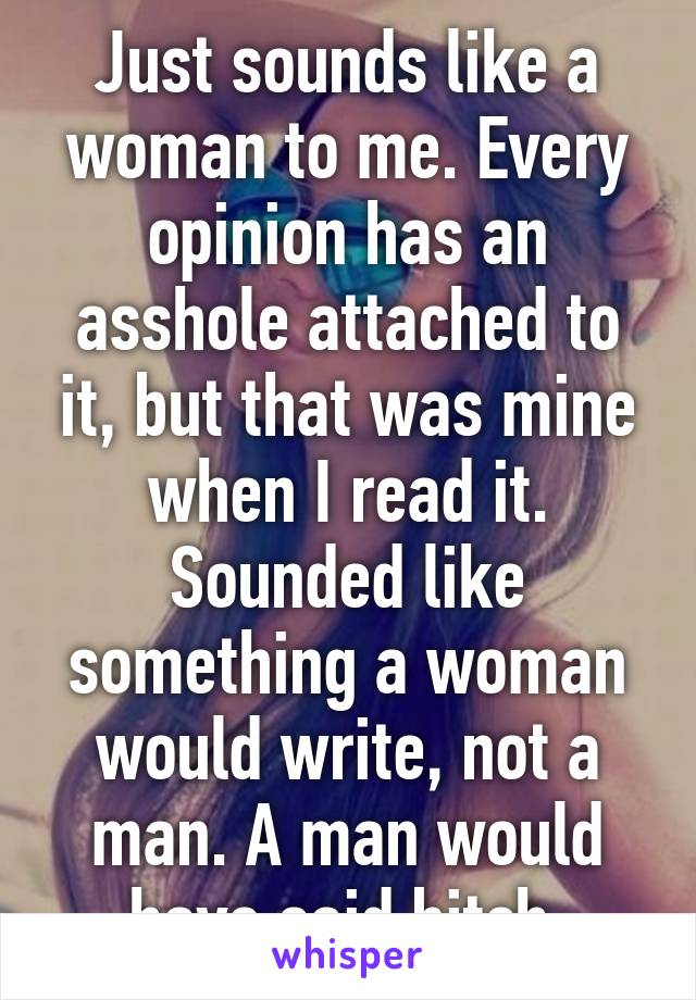 Just sounds like a woman to me. Every opinion has an asshole attached to it, but that was mine when I read it. Sounded like something a woman would write, not a man. A man would have said bitch.