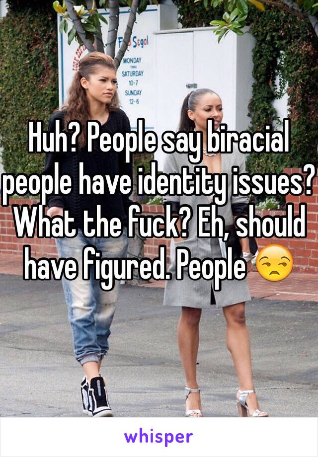 Huh? People say biracial people have identity issues? What the fuck? Eh, should have figured. People 😒