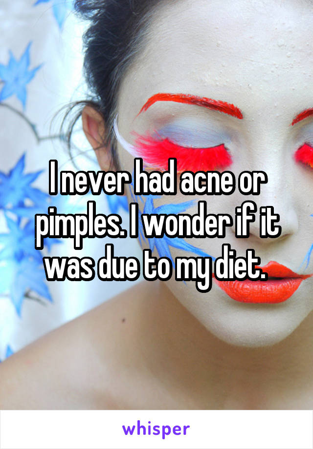 I never had acne or pimples. I wonder if it was due to my diet. 
