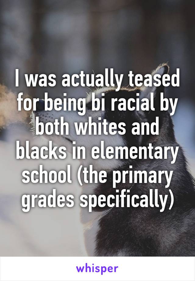 I was actually teased for being bi racial by both whites and blacks in elementary school (the primary grades specifically)