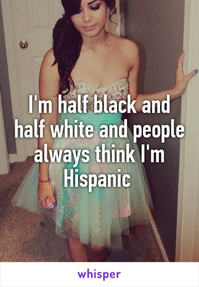 I'm half black and half white and people always think I'm Hispanic 