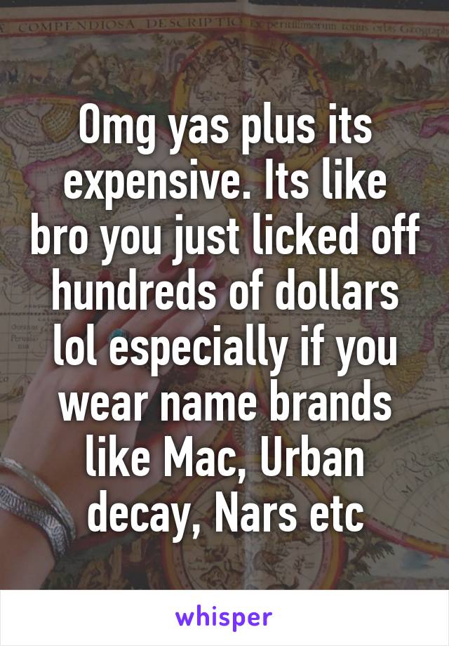 Omg yas plus its expensive. Its like bro you just licked off hundreds of dollars lol especially if you wear name brands like Mac, Urban decay, Nars etc