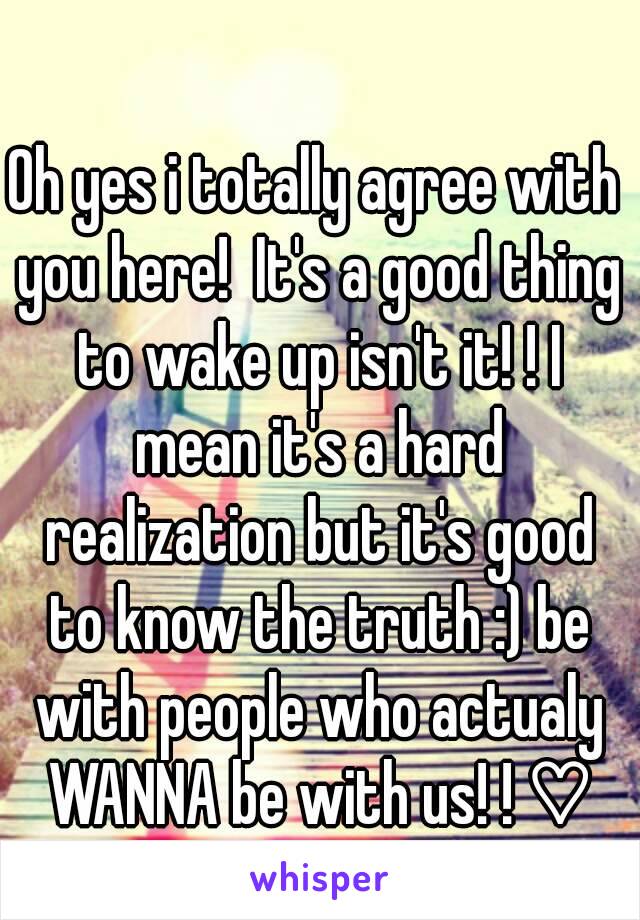 Oh yes i totally agree with you here!  It's a good thing to wake up isn't it! ! I mean it's a hard realization but it's good to know the truth :) be with people who actualy WANNA be with us! ! ♡