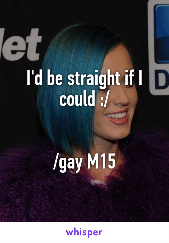 I'd be straight if I could :/


/gay M15