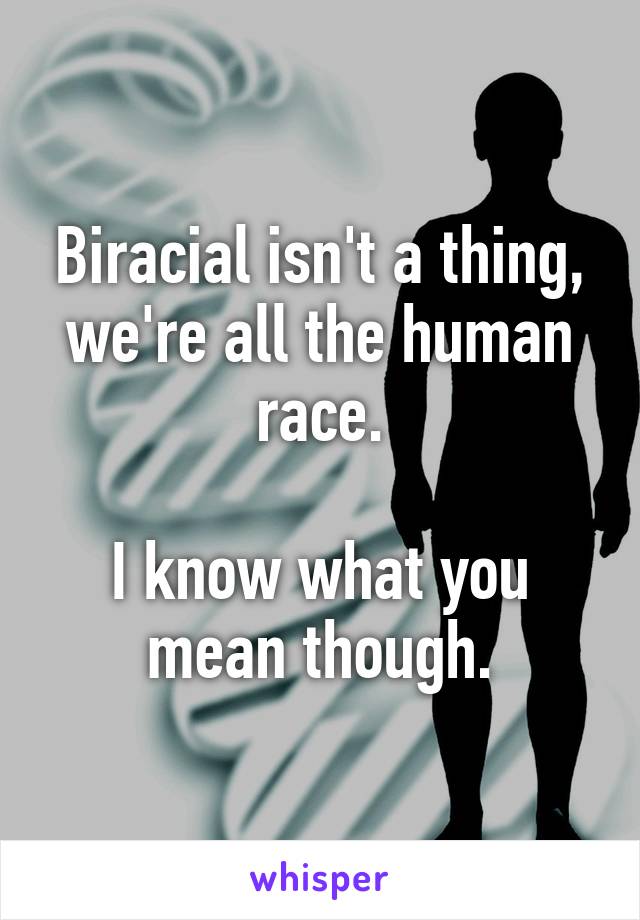 Biracial isn't a thing, we're all the human race.

I know what you mean though.