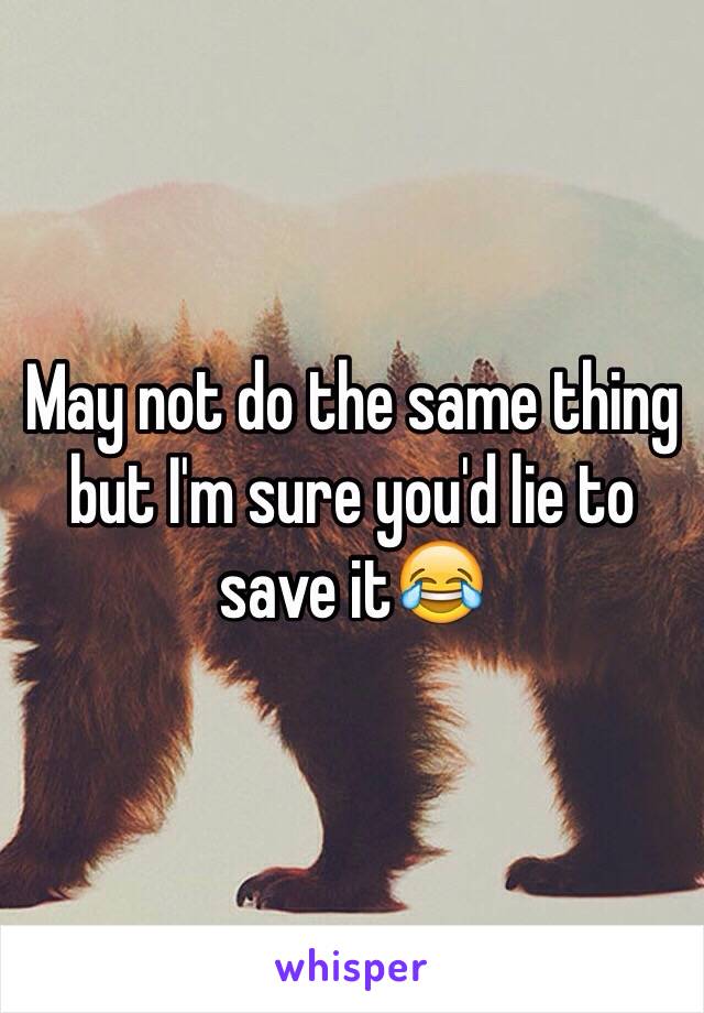 May not do the same thing but I'm sure you'd lie to save it😂