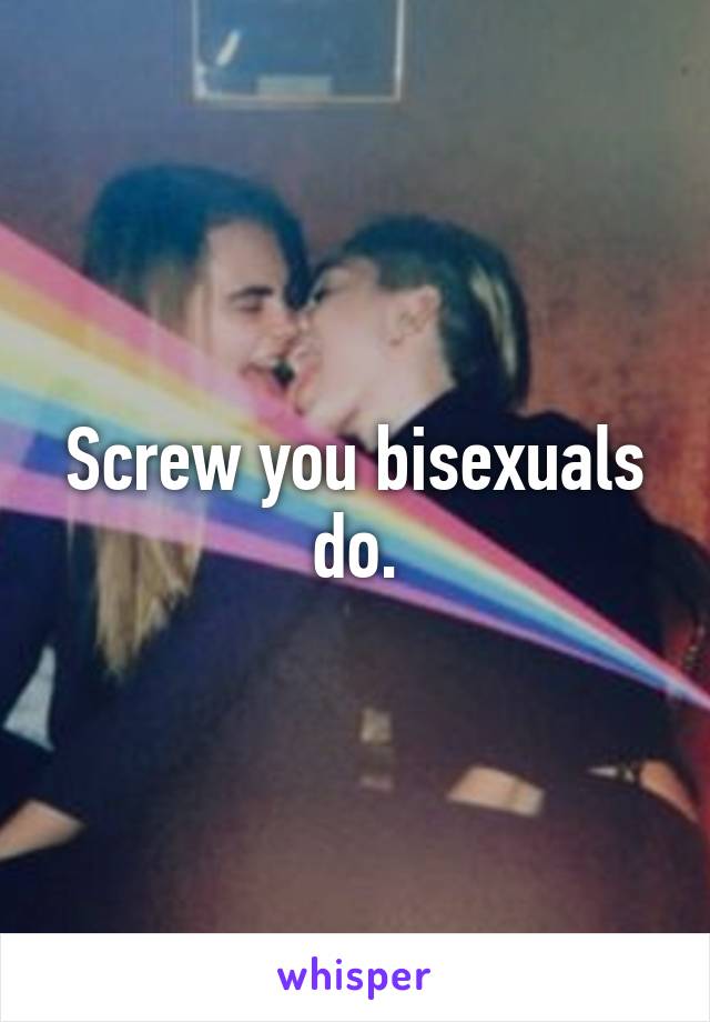 Screw you bisexuals do.