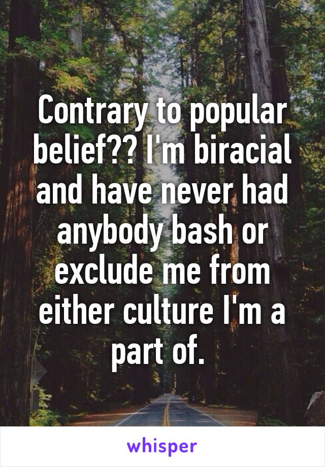Contrary to popular belief?? I'm biracial and have never had anybody bash or exclude me from either culture I'm a part of. 