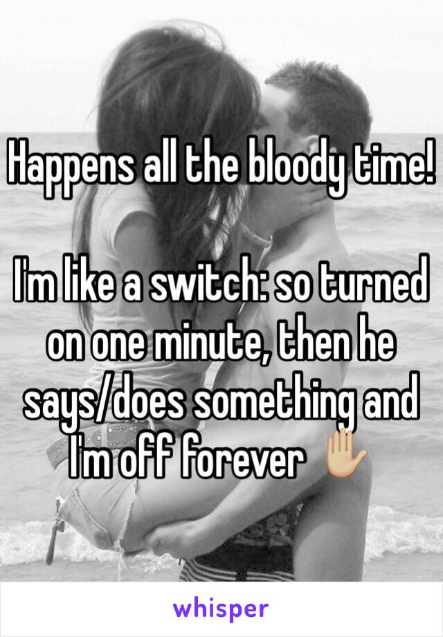 Happens all the bloody time! 

I'm like a switch: so turned on one minute, then he says/does something and I'm off forever ✋🏼