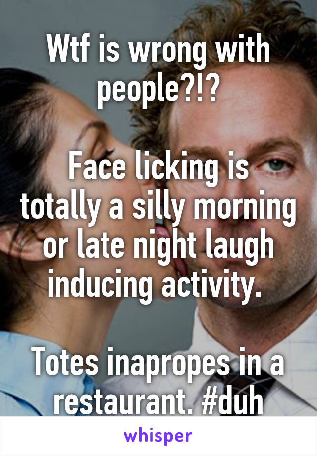 Wtf is wrong with people?!?

Face licking is totally a silly morning or late night laugh inducing activity. 

Totes inapropes in a restaurant. #duh