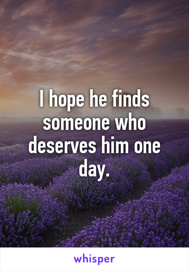 I hope he finds someone who deserves him one day.