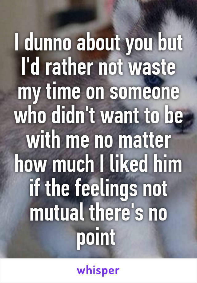 I dunno about you but I'd rather not waste my time on someone who didn't want to be with me no matter how much I liked him if the feelings not mutual there's no point 