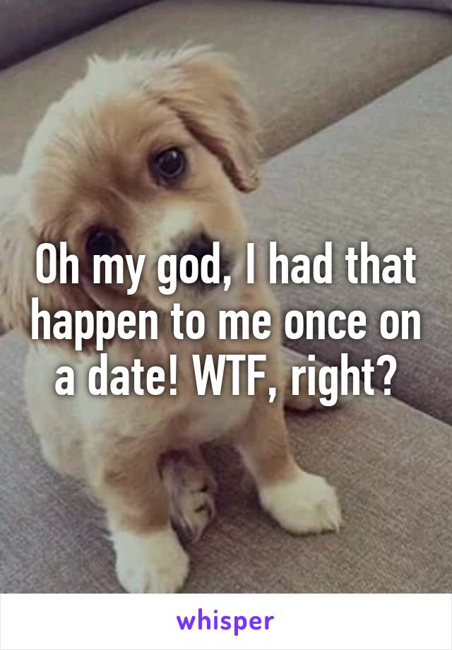 Oh my god, I had that happen to me once on a date! WTF, right?