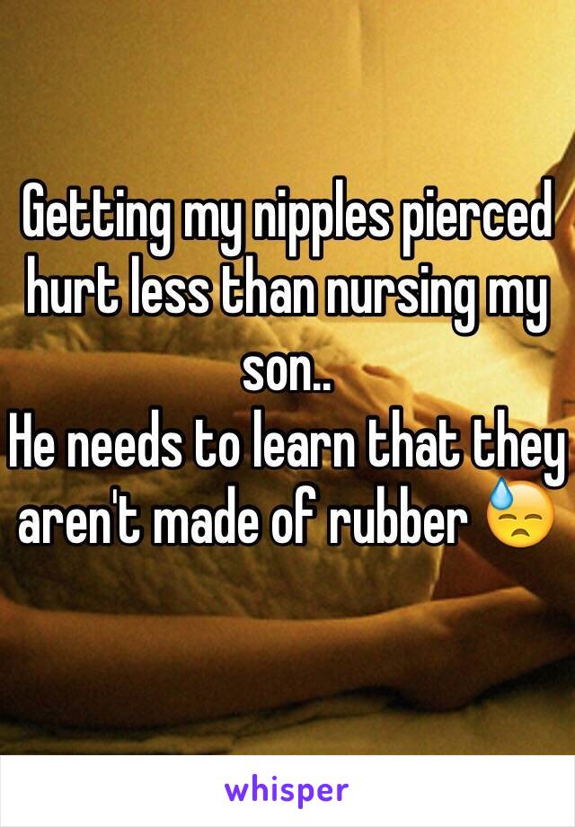Getting my nipples pierced hurt less than nursing my son..
He needs to learn that they aren't made of rubber 😓