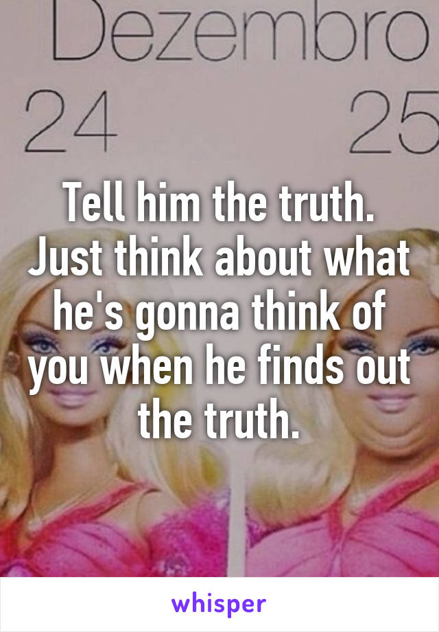 Tell him the truth. Just think about what he's gonna think of you when he finds out the truth.